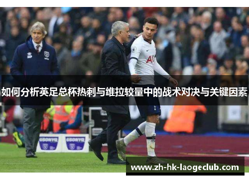 如何分析英足总杯热刺与维拉较量中的战术对决与关键因素