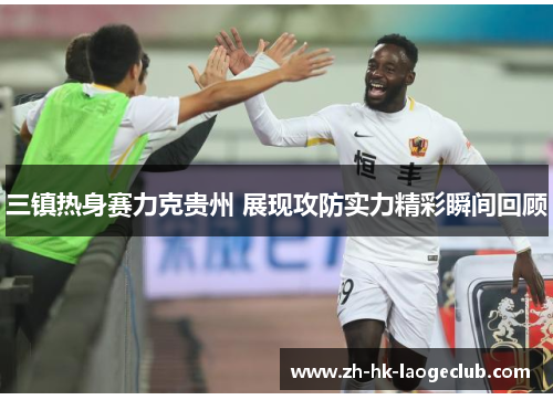 三镇热身赛力克贵州 展现攻防实力精彩瞬间回顾