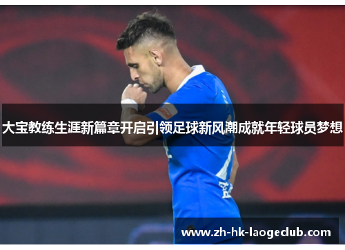 大宝教练生涯新篇章开启引领足球新风潮成就年轻球员梦想