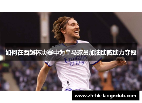 如何在西超杯决赛中为皇马球员加油助威助力夺冠