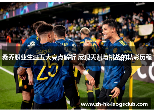 桑乔职业生涯五大亮点解析 展现天赋与挑战的精彩历程