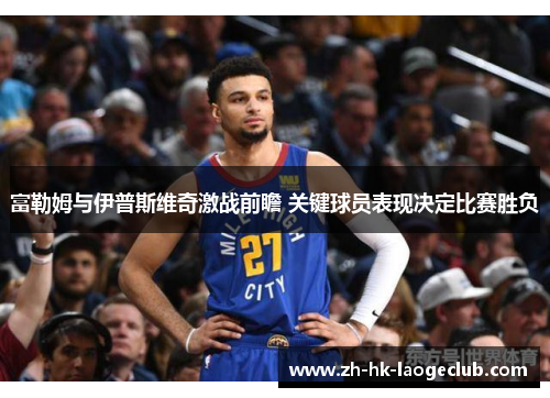 富勒姆与伊普斯维奇激战前瞻 关键球员表现决定比赛胜负