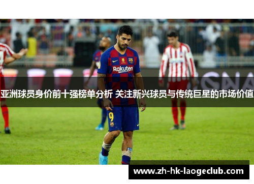 亚洲球员身价前十强榜单分析 关注新兴球员与传统巨星的市场价值