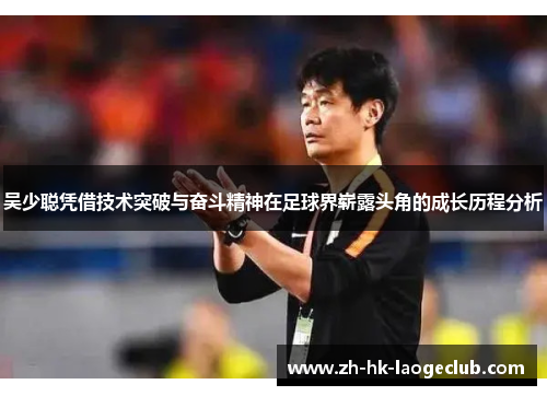 吴少聪凭借技术突破与奋斗精神在足球界崭露头角的成长历程分析