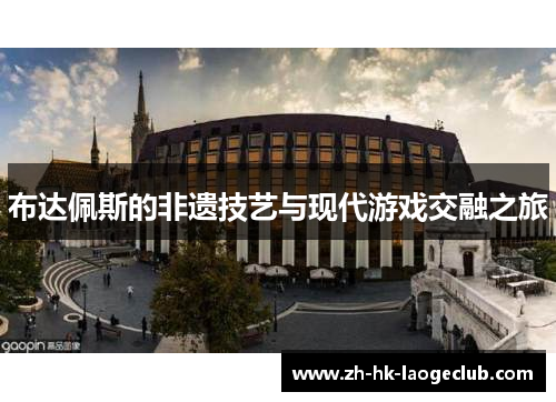 布达佩斯的非遗技艺与现代游戏交融之旅