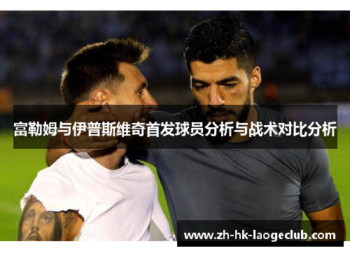 富勒姆与伊普斯维奇首发球员分析与战术对比分析