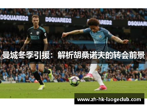 曼城冬季引援：解析胡桑诺夫的转会前景