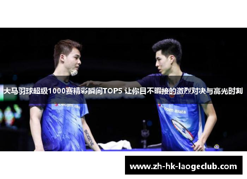 大马羽球超级1000赛精彩瞬间TOP5 让你目不暇接的激烈对决与高光时刻