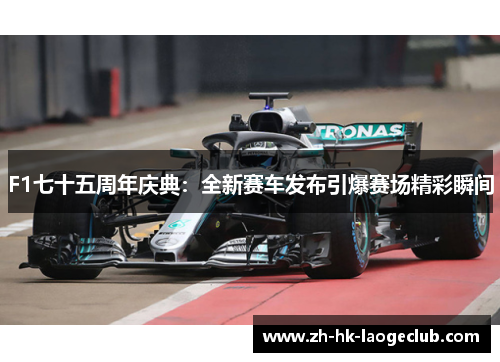 F1七十五周年庆典：全新赛车发布引爆赛场精彩瞬间