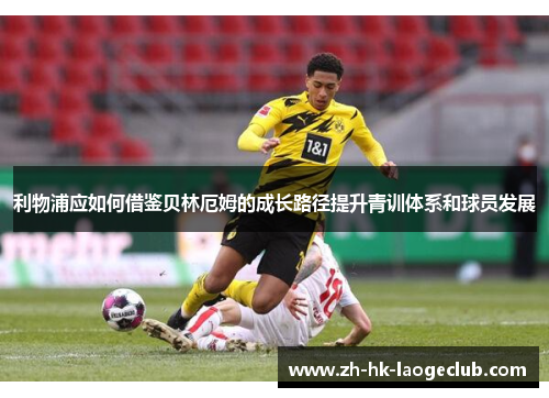 利物浦应如何借鉴贝林厄姆的成长路径提升青训体系和球员发展