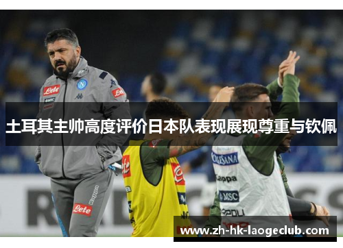 土耳其主帅高度评价日本队表现展现尊重与钦佩