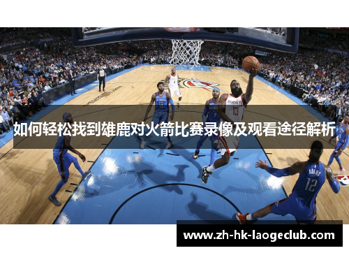 如何轻松找到雄鹿对火箭比赛录像及观看途径解析