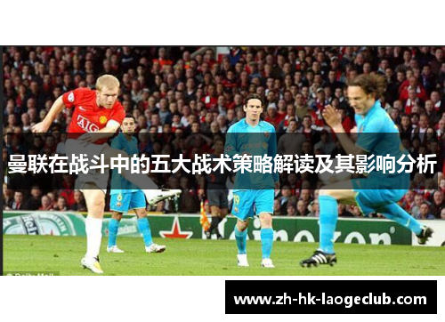 曼联在战斗中的五大战术策略解读及其影响分析