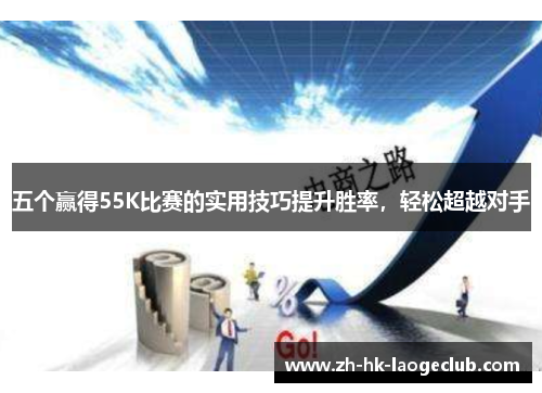 五个赢得55K比赛的实用技巧提升胜率，轻松超越对手