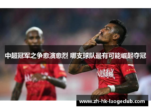 中超冠军之争愈演愈烈 哪支球队最有可能崛起夺冠