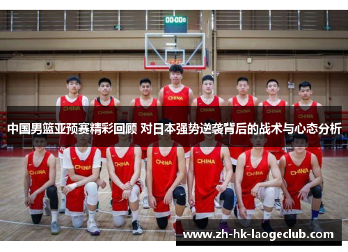 中国男篮亚预赛精彩回顾 对日本强势逆袭背后的战术与心态分析