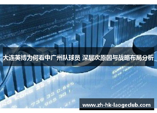 大连英博为何看中广州队球员 深层次原因与战略布局分析