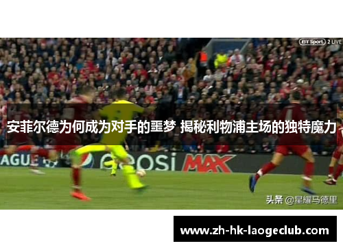 安菲尔德为何成为对手的噩梦 揭秘利物浦主场的独特魔力