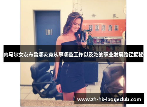 内马尔女友布鲁娜究竟从事哪些工作以及她的职业发展路径揭秘