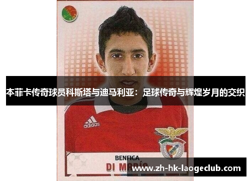 本菲卡传奇球员科斯塔与迪马利亚：足球传奇与辉煌岁月的交织