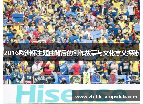 2016欧洲杯主题曲背后的创作故事与文化意义探秘