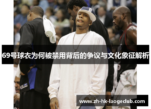 69号球衣为何被禁用背后的争议与文化象征解析
