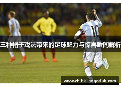 三种帽子戏法带来的足球魅力与惊喜瞬间解析