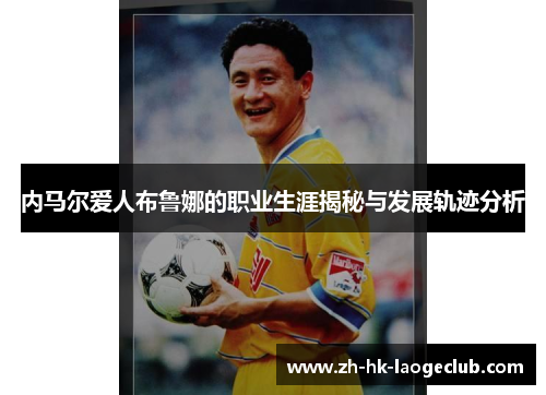 内马尔爱人布鲁娜的职业生涯揭秘与发展轨迹分析