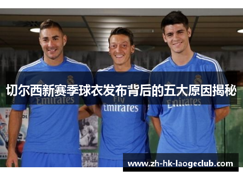 切尔西新赛季球衣发布背后的五大原因揭秘
