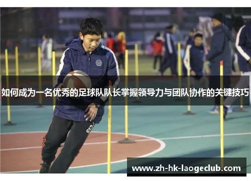 如何成为一名优秀的足球队队长掌握领导力与团队协作的关键技巧