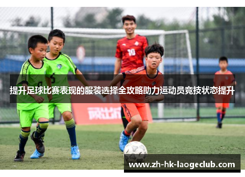 提升足球比赛表现的服装选择全攻略助力运动员竞技状态提升