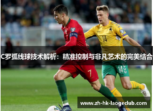 C罗弧线球技术解析：精准控制与非凡艺术的完美结合