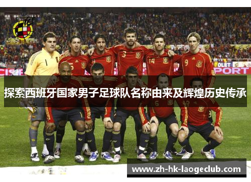 探索西班牙国家男子足球队名称由来及辉煌历史传承