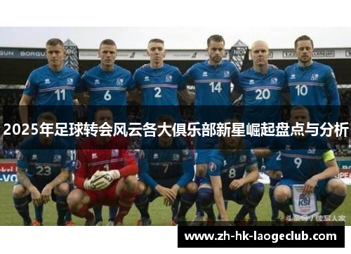 2025年足球转会风云各大俱乐部新星崛起盘点与分析