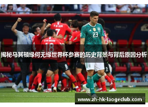 揭秘马其顿缘何无缘世界杯参赛的历史背景与背后原因分析