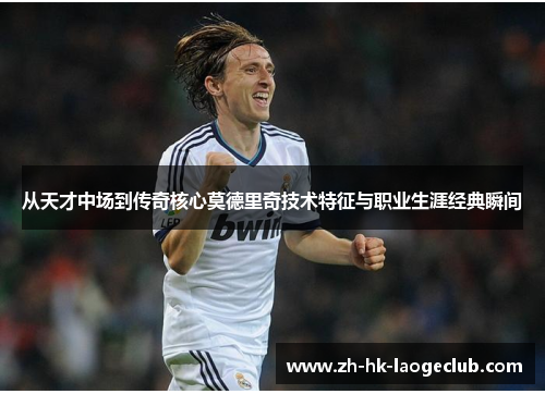 从天才中场到传奇核心莫德里奇技术特征与职业生涯经典瞬间