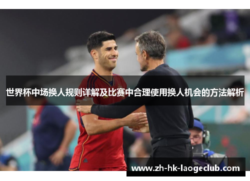 世界杯中场换人规则详解及比赛中合理使用换人机会的方法解析