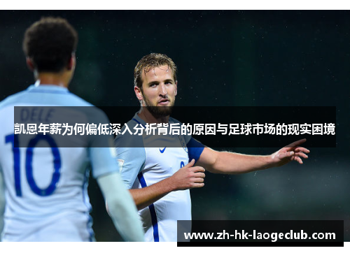 凯恩年薪为何偏低深入分析背后的原因与足球市场的现实困境