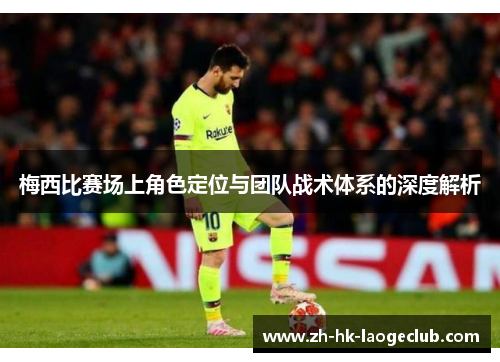 梅西比赛场上角色定位与团队战术体系的深度解析