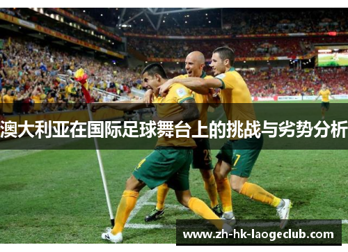 澳大利亚在国际足球舞台上的挑战与劣势分析