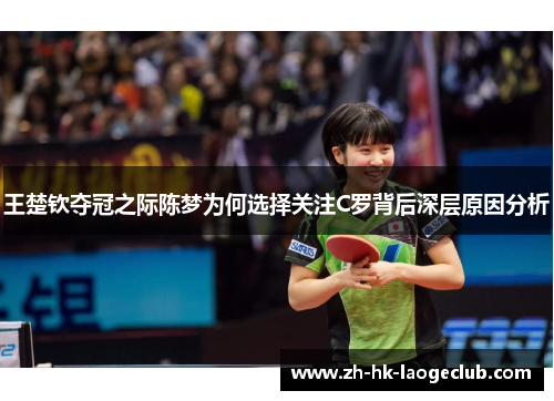 王楚钦夺冠之际陈梦为何选择关注C罗背后深层原因分析