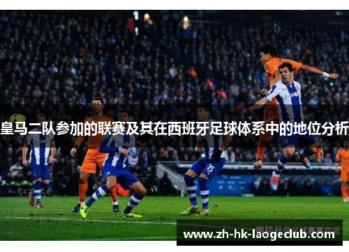 皇马二队参加的联赛及其在西班牙足球体系中的地位分析