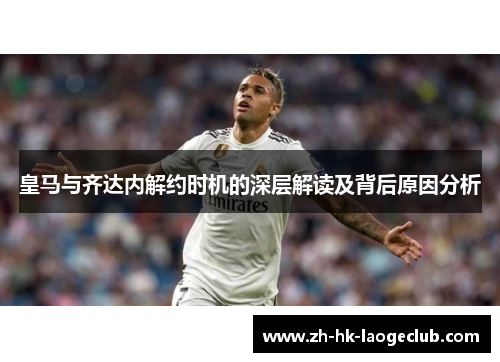 皇马与齐达内解约时机的深层解读及背后原因分析