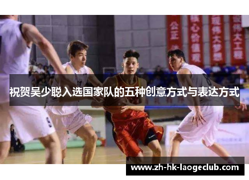 祝贺吴少聪入选国家队的五种创意方式与表达方式