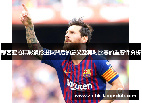 穆西亚拉精彩绝伦进球背后的意义及其对比赛的重要性分析