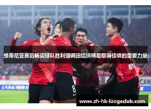 维蒂尼亚赛后畅谈球队胜利强调团结拼搏是取得佳绩的重要力量