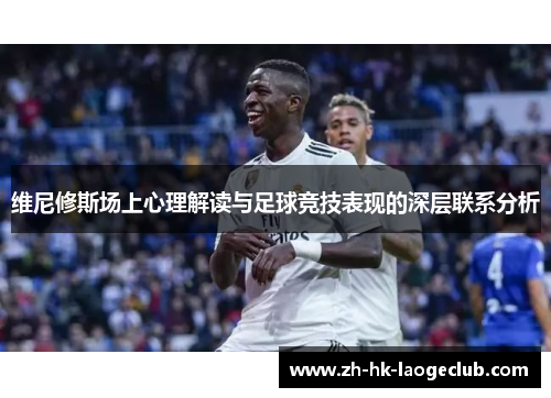 维尼修斯场上心理解读与足球竞技表现的深层联系分析