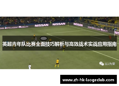 英超青年队比赛全面技巧解析与高效战术实战应用指南