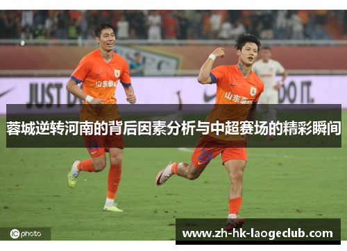 蓉城逆转河南的背后因素分析与中超赛场的精彩瞬间