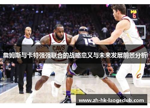 詹姆斯与卡特强强联合的战略意义与未来发展前景分析